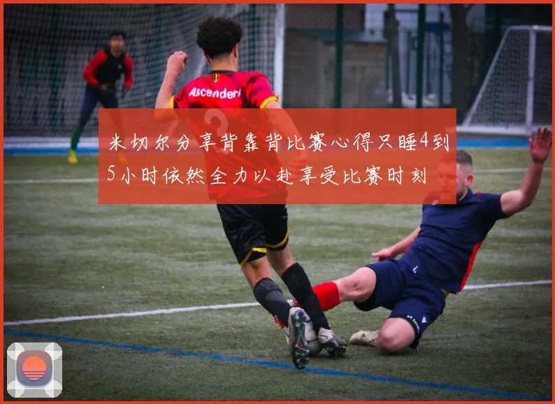 米切尔分享背靠背比赛心得只睡4到5小时依然全力以赴享受比赛时刻
