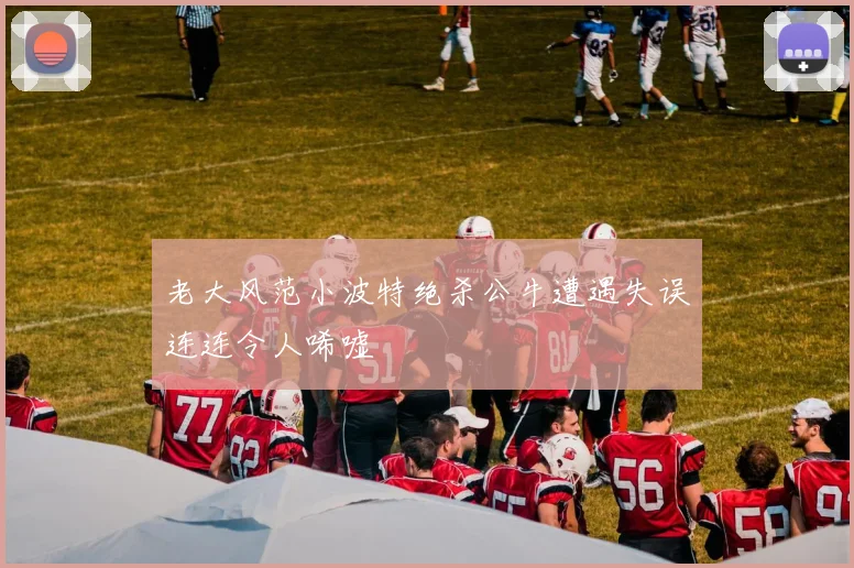 老大风范小波特绝杀公牛遭遇失误连连令人唏嘘