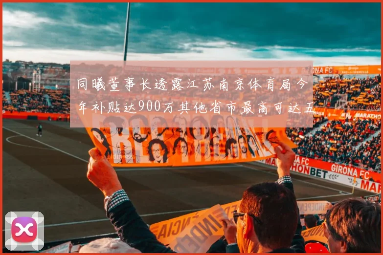 同曦董事长透露江苏南京体育局今年补贴达900万其他省市最高可达五千万