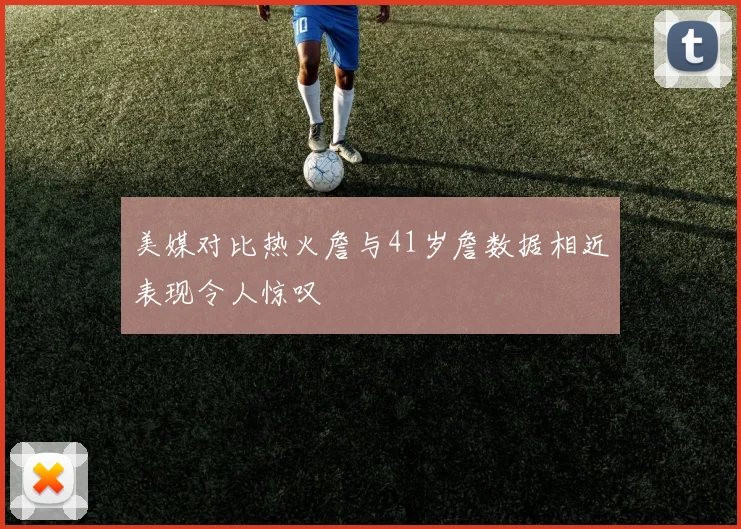 美媒对比热火詹与41岁詹数据相近表现令人惊叹