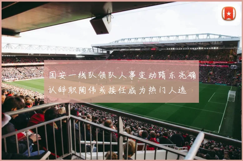 国安一线队领队人事变动隋东亮确认辞职陶伟或接任成为热门人选