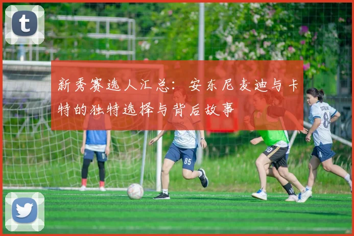 新秀赛选人汇总：安东尼麦迪与卡特的独特选择与背后故事