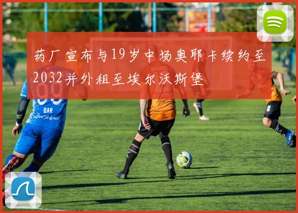 药厂宣布与19岁中场奥耶卡续约至2032并外租至埃尔沃斯堡