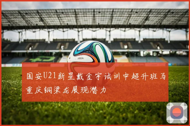 国安U21新星戴金宇试训中超升班马重庆铜梁龙展现潜力