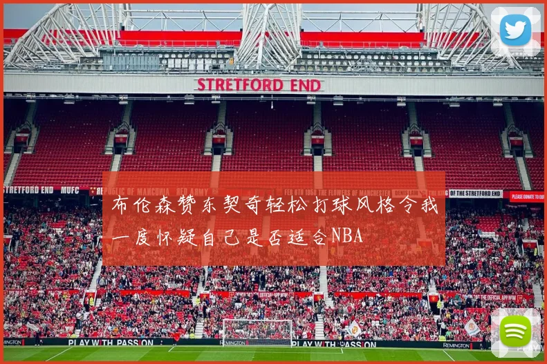布伦森赞东契奇轻松打球风格令我一度怀疑自己是否适合NBA