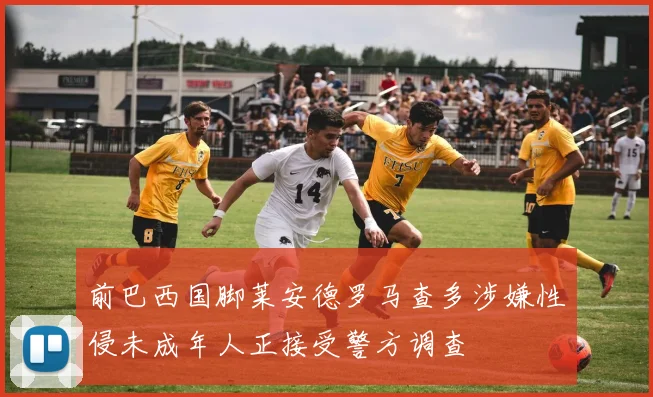 前巴西国脚莱安德罗马查多涉嫌性侵未成年人正接受警方调查