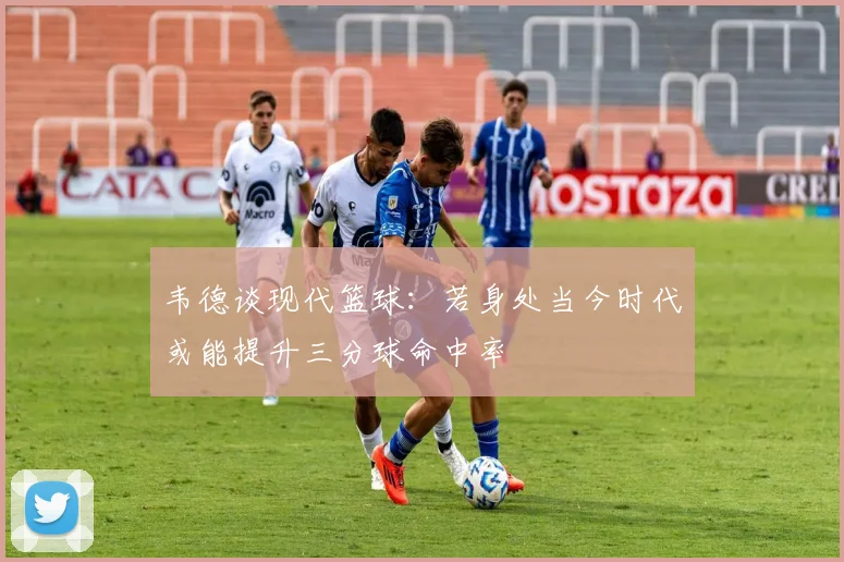 韦德谈现代篮球：若身处当今时代或能提升三分球命中率