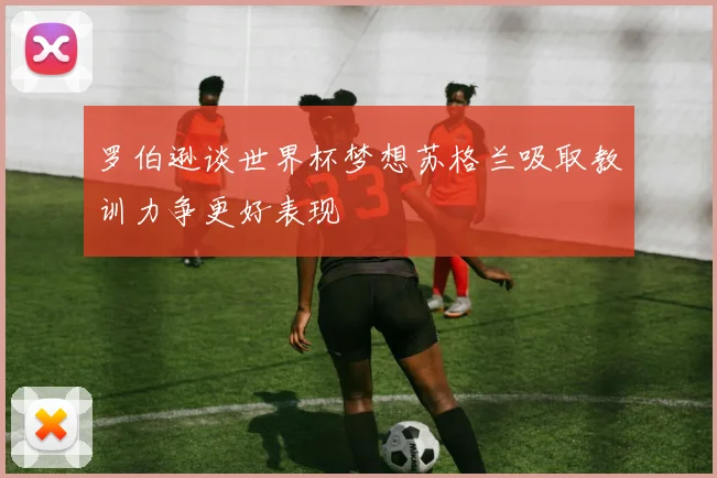 罗伯逊谈世界杯梦想苏格兰吸取教训力争更好表现