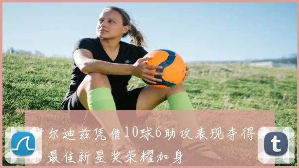 伊尔迪兹凭借10球6助攻表现夺得意甲最佳新星奖荣耀加身