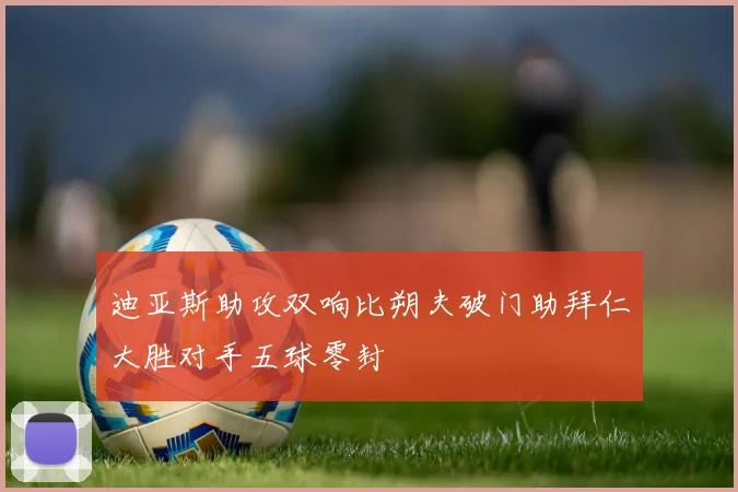 迪亚斯助攻双响比朔夫破门助拜仁大胜对手五球零封