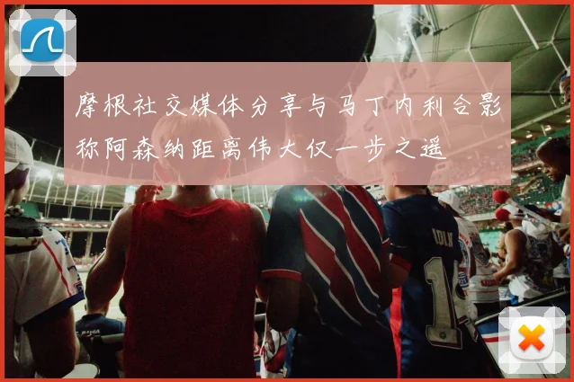 摩根社交媒体分享与马丁内利合影称阿森纳距离伟大仅一步之遥