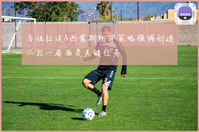 马祖拉谈A西蒙斯防守策略强调创造二打一局面是关键任务