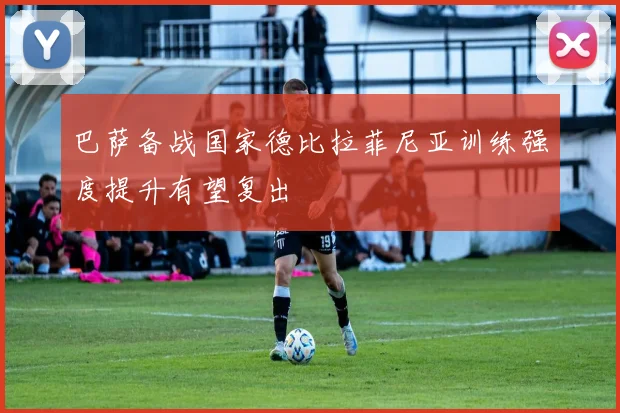 巴萨备战国家德比拉菲尼亚训练强度提升有望复出