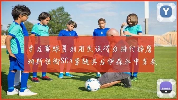 季后赛球员利用失误得分排行榜詹姆斯领衔SGA紧随其后伊森和申京表现不俗
