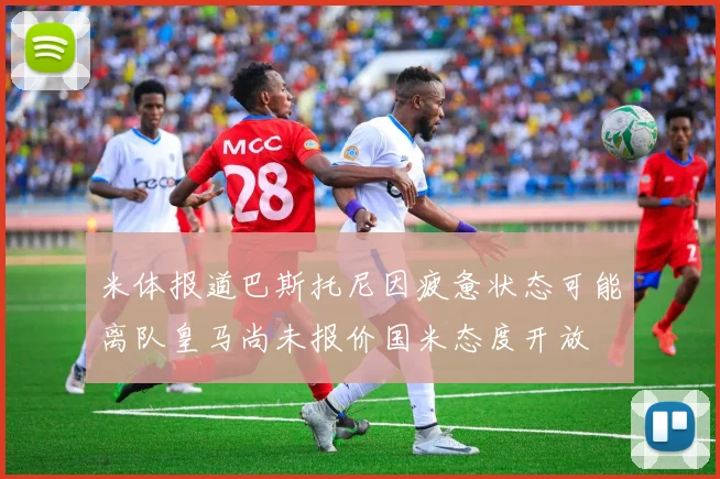 米体报道巴斯托尼因疲惫状态可能离队皇马尚未报价国米态度开放