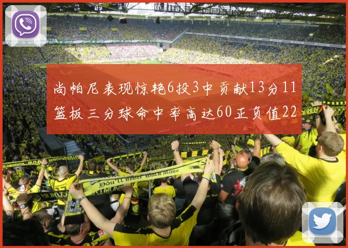尚帕尼表现惊艳6投3中贡献13分11篮板三分球命中率高达60正负值22